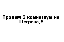 Продам 3 комнатную на Шегрена,8